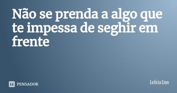 Não se prenda a algo que te impessa de seghir em frente... Frase de Letícia Lion.