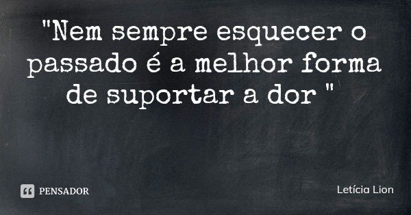 "Nem sempre esquecer o passado é a melhor forma de suportar a dor "... Frase de Letícia Lion.