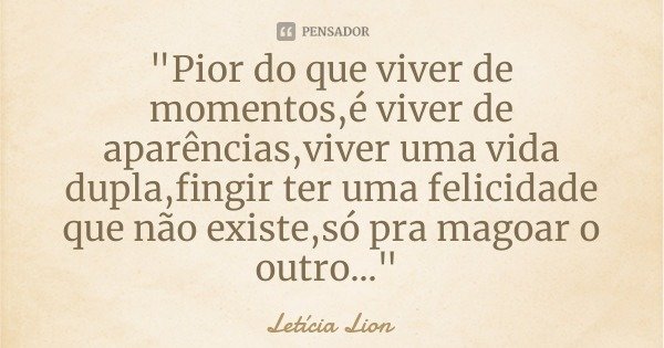 "Pior do que viver de momentos,é viver de aparências,viver uma vida dupla,fingir ter uma felicidade que não existe,só pra magoar o outro..."... Frase de Letícia Lion.