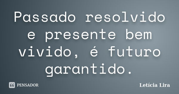 Passado resolvido e presente bem vivido, é futuro garantido.... Frase de Letícia Lira.