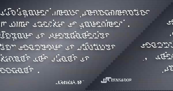 Coloquei meus pensamentos em uma caixa e queimei . Porque o verdadeiro escritor escreve o futuro , deixando de lado o passado .... Frase de Letícia M..