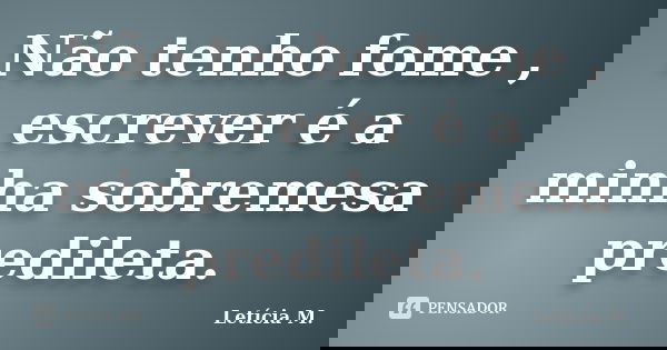 Não tenho fome , escrever é a minha sobremesa predileta.... Frase de Letícia M..