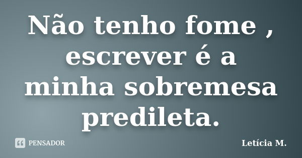 Não tenho fome , escrever é a minha sobremesa predileta.... Frase de Letícia M..