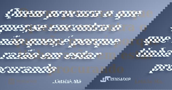 Quem procura o que quer,se encontra o que não quer,é porque tinha razão em estar procurando... Frase de Letícia Ma.