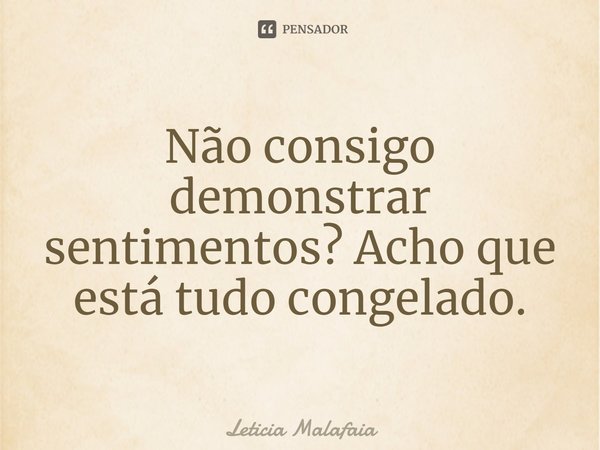 ⁠Não consigo demonstrar sentimentos? Acho que está tudo congelado.... Frase de Leticia Malafaia.