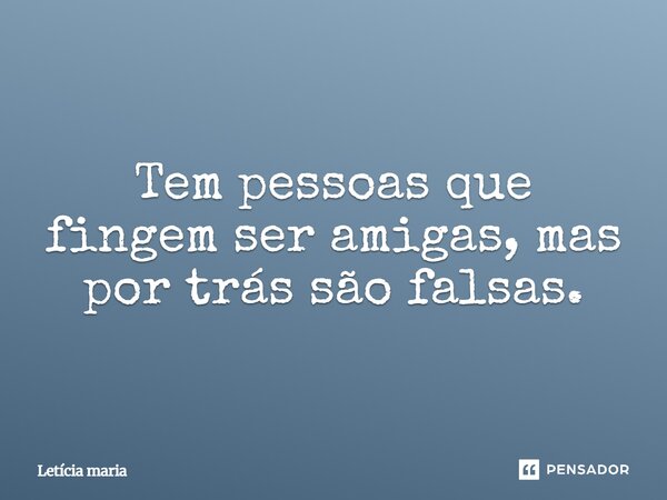 Tem pessoas que fingem ser amigas, mas por trás são falsas.... Frase de Letícia maria.