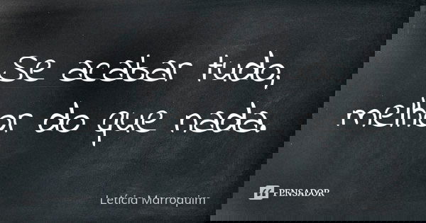 Se acabar tudo, melhor do que nada.... Frase de Letícia Marroquim.