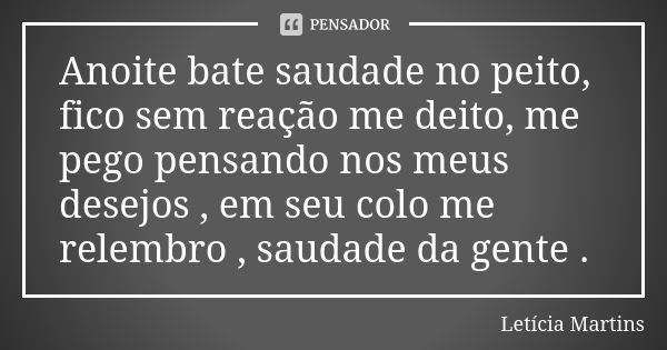 Anoite bate saudade no peito, fico sem reação me deito, me pego pensando nos meus desejos , em seu colo me relembro , saudade da gente .... Frase de Leticia Martins.