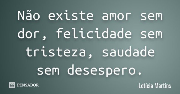 Não existe amor sem dor, felicidade sem tristeza, saudade sem desespero.... Frase de Letícia Martins.
