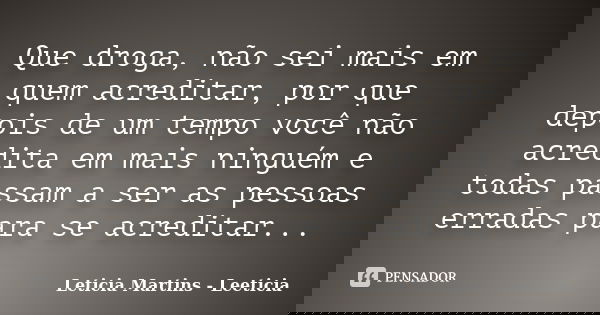Que droga, não sei mais em quem acreditar, por que depois de um tempo você não acredita em mais ninguém e todas passam a ser as pessoas erradas para se acredita... Frase de Leticia Martins - Leeticia.