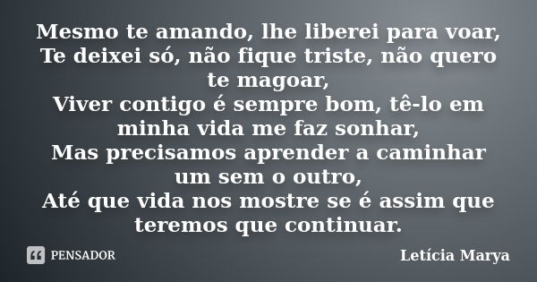 Mesmo te amando, lhe liberei para voar, Te deixei só, não fique triste, não quero te magoar, Viver contigo é sempre bom, tê-lo em minha vida me faz sonhar, Mas ... Frase de Letícia Marya.