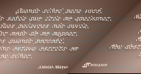 Quando olhei para você, Não sabia que iria me apaixonar, Suas palavras não ouvia, Por medo de me magoar, Mas quando percebi, Meu destino estava escrito em teu o... Frase de Leticia Marya.