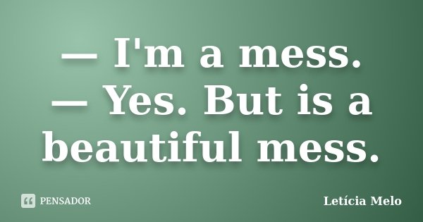 — I'm a mess. — Yes. But is a beautiful mess.... Frase de Leticia Melo.