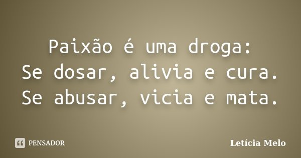Paixão é uma droga: Se dosar, alivia e cura. Se abusar, vicia e mata.... Frase de Letícia Melo.