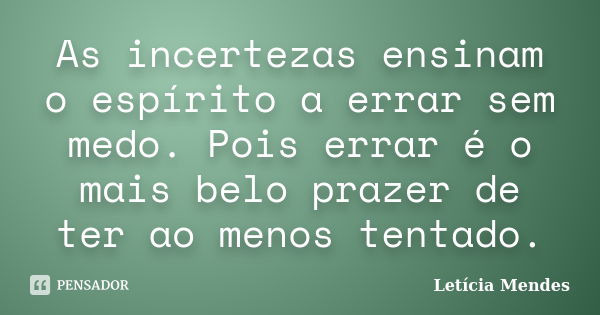 As incertezas ensinam o espírito a errar sem medo. Pois errar é o mais belo prazer de ter ao menos tentado.... Frase de Letícia Mendes.