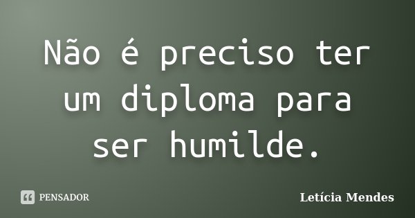 Não é preciso ter um diploma para ser humilde.... Frase de Letícia Mendes.