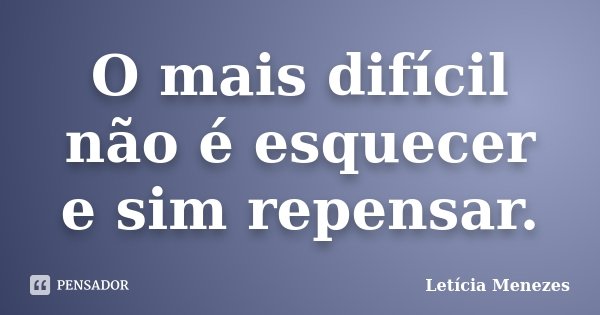 O mais difícil não é esquecer e sim repensar.... Frase de Letícia Menezes.