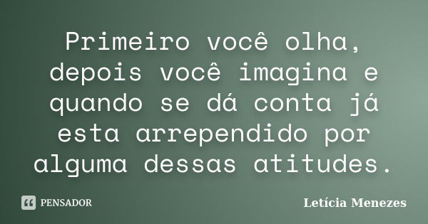 Primeiro você olha, depois você imagina e quando se dá conta já esta arrependido por alguma dessas atitudes.... Frase de Letícia Menezes.