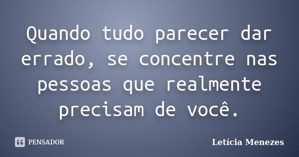 Quando tudo parecer dar errado, se concentre nas pessoas que realmente precisam de você.... Frase de Letícia Menezes.
