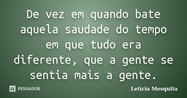 De vez em quando bate aquela saudade do tempo em que tudo era diferente, que a gente se sentia mais a gente.... Frase de Letícia Mesquita.