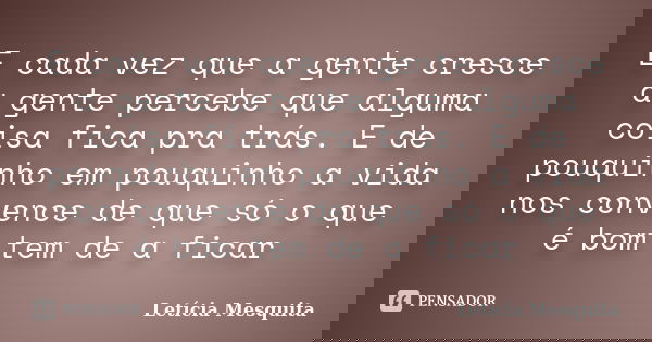 E cada vez que a gente cresce a gente percebe que alguma coisa fica pra trás. E de pouquinho em pouquinho a vida nos convence de que só o que é bom tem de a fic... Frase de Letícia Mesquita.