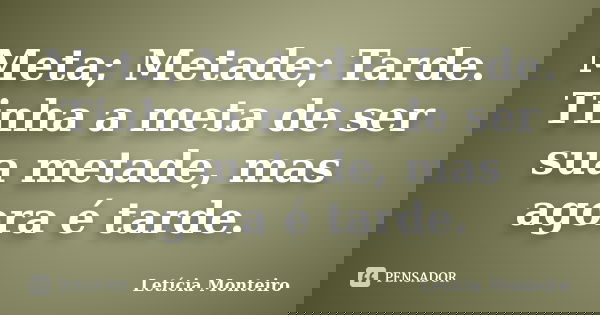 Meta; Metade; Tarde. Tinha a meta de ser sua metade, mas agora é tarde.... Frase de Letícia Monteiro.