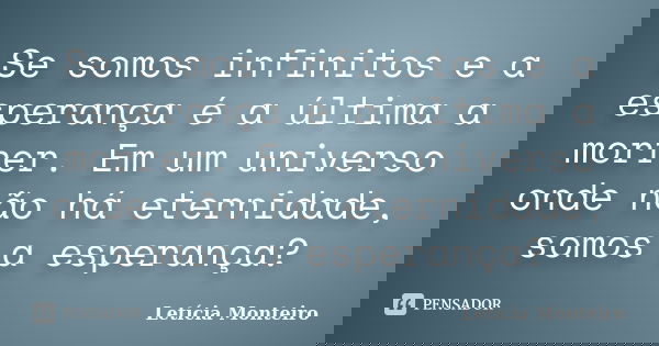Se somos infinitos e a esperança é a última a morrer. Em um universo onde não há eternidade, somos a esperança?... Frase de Letícia Monteiro.