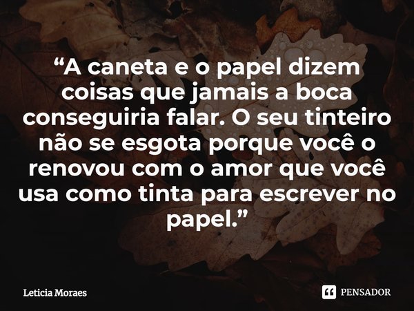⁠“A caneta e o papel dizem coisas que jamais a boca conseguiria falar. O seu tinteiro não se esgota porque você o renovou com o amor que você usa como tinta par... Frase de Letícia Moraes.