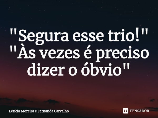 ⁠"Segura esse trio!"
"Às vezes é preciso dizer o óbvio"... Frase de Letícia Moreira e Fernanda Carvalho.