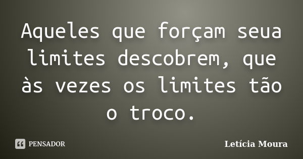 Aqueles que forçam seua limites descobrem, que às vezes os limites tão o troco.... Frase de Letícia Moura.