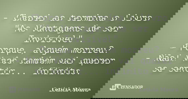 - Chorei ao termina o livro "As Vantagens de ser Invisível". - Porque, alguém morreu? - Não! Você também vai querer se sentir... infinito.... Frase de Letícia Moura.