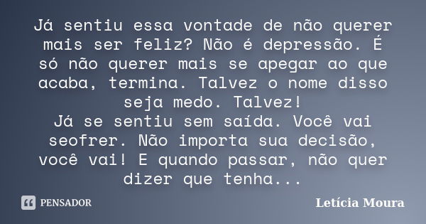 Já sentiu essa vontade de não querer mais ser feliz? Não é depressão. É só não querer mais se apegar ao que acaba, termina. Talvez o nome disso seja medo. Talve... Frase de Letícia Moura.