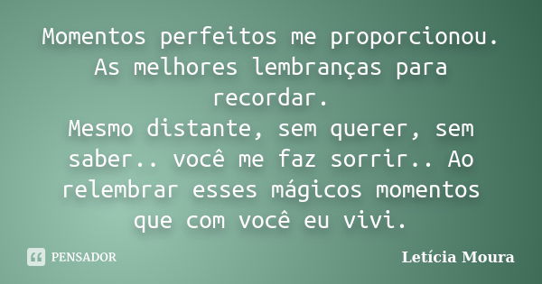 Momentos perfeitos me proporcionou. As melhores lembranças para recordar. Mesmo distante, sem querer, sem saber.. você me faz sorrir.. Ao relembrar esses mágico... Frase de Letícia Moura.