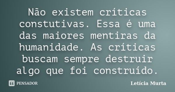 Não existem críticas constutivas. Essa é uma das maiores mentiras da humanidade. As críticas buscam sempre destruir algo que foi construído.... Frase de Letícia Murta.