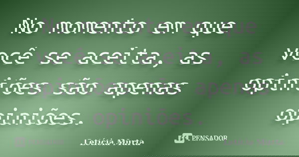 No momento em que você se aceita, as opiniões são apenas opiniões.... Frase de Letícia Murta.
