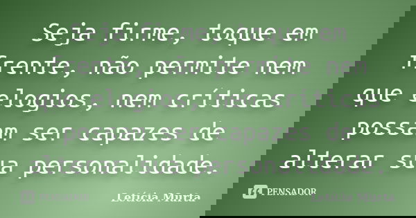 Seja firme, toque em frente, não permite nem que elogios, nem críticas possam ser capazes de alterar sua personalidade.... Frase de Letícia Murta.
