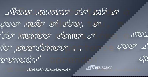 Deus nunca te dá o que não é teu, e muito menos toma o que lhe pertence .. aprenda!... Frase de Letícia Nascimento.