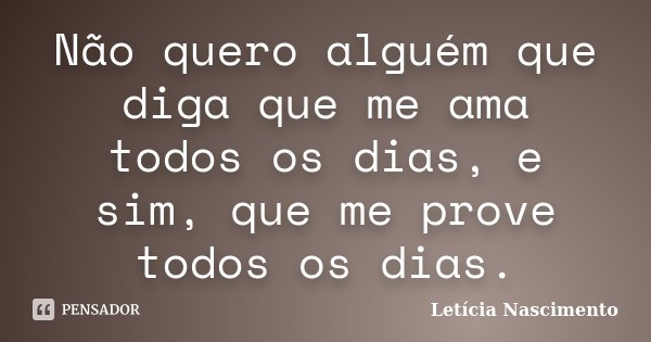Não quero alguém que diga que me ama todos os dias, e sim, que me prove todos os dias.... Frase de Letícia Nascimento.