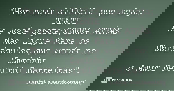 "Por mais difícil que seja; TENTE Se você gosta;CORRA ATRÁS Não Ligue Para os Obstáculos,que verás no Caminho o Amor Destrói Barreiras".... Frase de Leticia NascimentoRj.