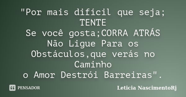 "Por mais difícil que seja; TENTE Se você gosta;CORRA ATRÁS Não Ligue Para os Obstáculos,que verás no Caminho o Amor Destrói Barreiras".... Frase de Leticia NascimentoRj.