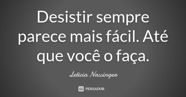 Desistir sempre parece mais fácil. Até que você o faça.... Frase de Leticia Nassinger.