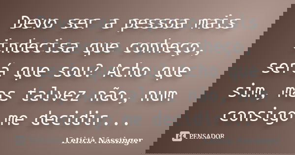 Devo ser a pessoa mais indecisa que conheço, será que sou? Acho que sim, mas talvez não, num consigo me decidir...... Frase de Leticia Nassinger.
