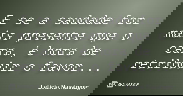 E se a saudade for mais presente que o cara, é hora de retribuir o favor...... Frase de Leticia Nassinger.