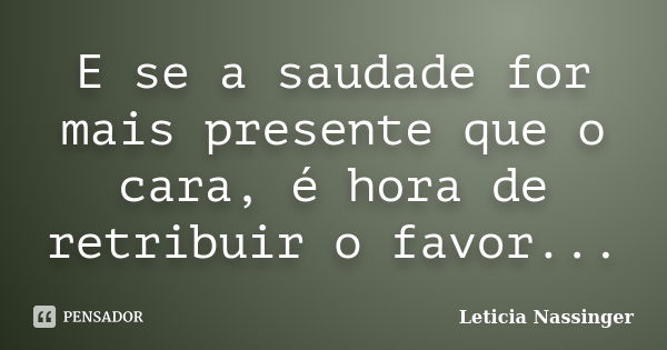 E se a saudade for mais presente que o cara, é hora de retribuir o favor...... Frase de Leticia Nassinger.