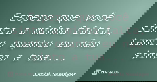 Espero que você sinta a minha falta, tanto quanto eu não sinto a tua...... Frase de Leticia Nassinger.