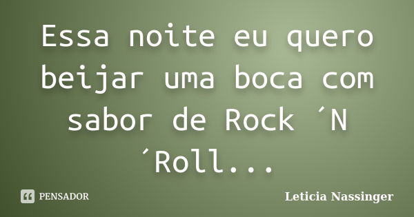 Essa noite eu quero beijar uma boca com sabor de Rock ´N´Roll...... Frase de Leticia Nassinger.