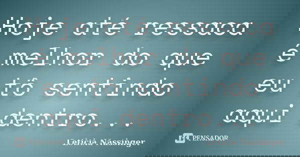 Hoje até ressaca é melhor do que eu tô sentindo aqui dentro...... Frase de Leticia Nassinger.