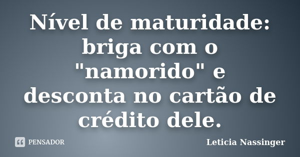 Nível de maturidade: briga com o "namorido" e desconta no cartão de crédito dele.... Frase de Leticia Nassinger.