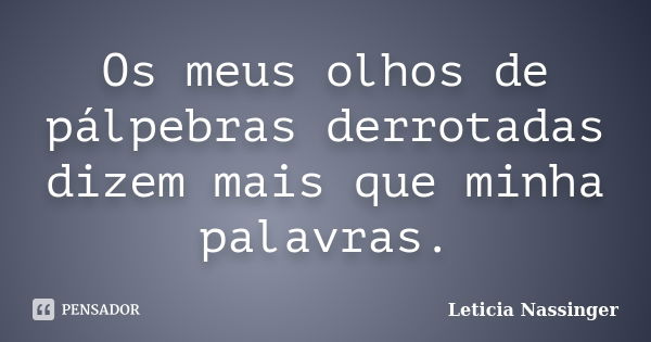 Os meus olhos de pálpebras derrotadas dizem mais que minha palavras.... Frase de Leticia Nassinger.