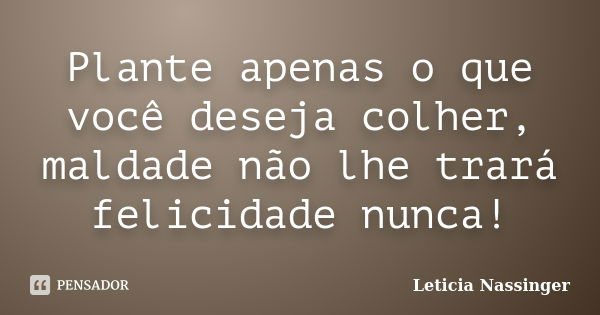 Plante apenas o que você deseja colher, maldade não lhe trará felicidade nunca!... Frase de Leticia Nassinger.